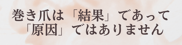 巻き爪は「結果」であって「原因」ではありません